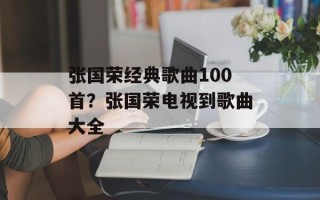 张国荣经典歌曲100首？张国荣电视到歌曲大全