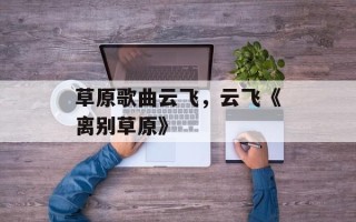 草原歌曲云飞，云飞《离别草原》