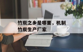 竹炭之乡是哪里，机制竹炭生产厂家