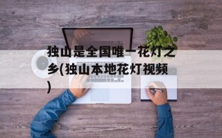 独山是全国唯一花灯之乡(独山本地花灯视频)
