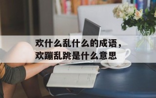 欢什么乱什么的成语，欢蹦乱跳是什么意思