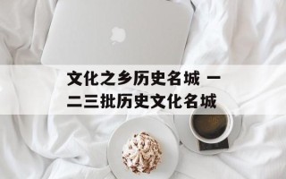 文化之乡历史名城 一二三批历史文化名城