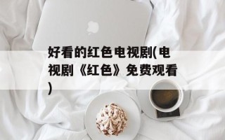 好看的红色电视剧(电视剧《红色》免费观看)