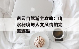 密云自驾游全攻略：山水秘境与人文风情的完美邂逅