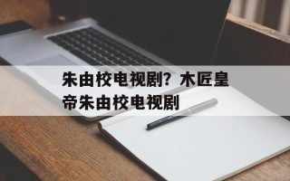 朱由校电视剧？木匠皇帝朱由校电视剧