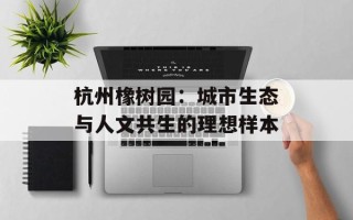 杭州橡树园：城市生态与人文共生的理想样本