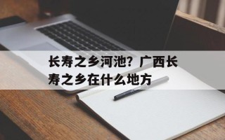 长寿之乡河池？广西长寿之乡在什么地方