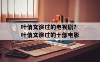 叶倩文演过的电视剧？叶倩文演过的十部电影