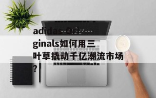 adidas Originals如何用三叶草撬动千亿潮流市场？