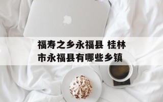 福寿之乡永福县 桂林市永福县有哪些乡镇