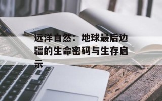远洋自然：地球最后边疆的生命密码与生存启示