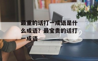 最重的话打一成语是什么成语？最宝贵的话打一成语