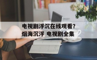 电视剧浮沉在线观看？烟海沉浮 电视剧全集