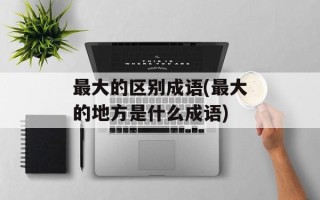 最大的区别成语(最大的地方是什么成语)