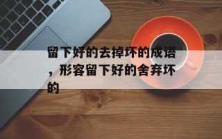 留下好的去掉坏的成语，形容留下好的舍弃坏的