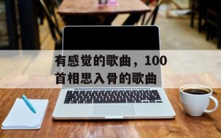 有感觉的歌曲，100首相思入骨的歌曲
