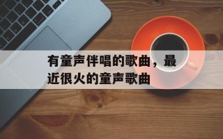 有童声伴唱的歌曲，最近很火的童声歌曲