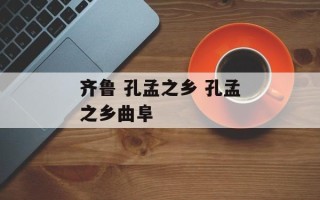 齐鲁 孔孟之乡 孔孟之乡曲阜