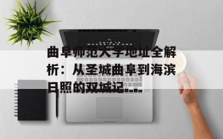 曲阜师范大学地址全解析：从圣城曲阜到海滨日照的双城记