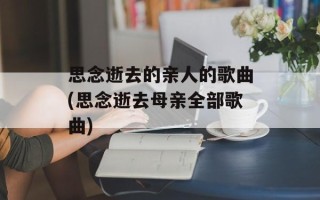 思念逝去的亲人的歌曲(思念逝去母亲全部歌曲)