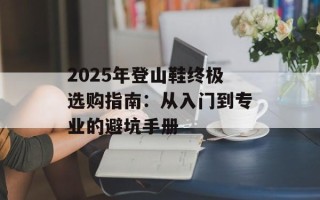 2025年登山鞋终极选购指南：从入门到专业的避坑手册