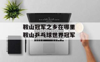 鞍山冠军之乡在哪里 鞍山乒乓球世界冠军