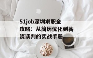 51job深圳求职全攻略：从简历优化到薪资谈判的实战手册