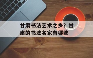 甘肃书法艺术之乡？甘肃的书法名家有哪些