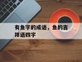 有鱼字的成语，鱼的吉祥语四字