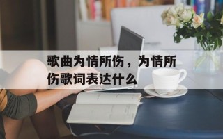 歌曲为情所伤，为情所伤歌词表达什么