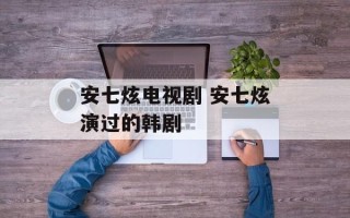 安七炫电视剧 安七炫演过的韩剧