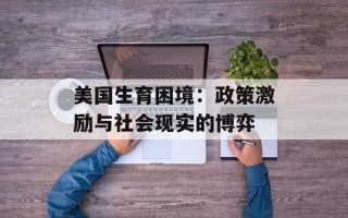 美国生育困境：政策激励与社会现实的博弈