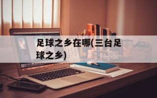 足球之乡在哪(三台足球之乡)