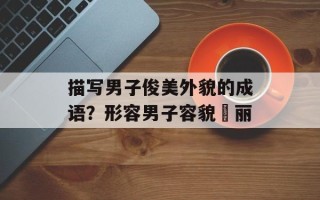 描写男子俊美外貌的成语？形容男子容貌昳丽
