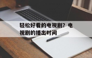 轻松好看的电视剧？电视剧的播出时间