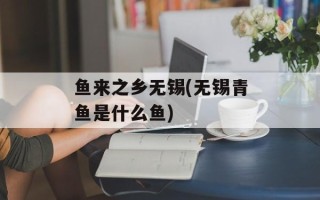 鱼来之乡无锡(无锡青鱼是什么鱼)