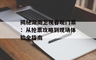 揭秘湖南卫视春晚门票：从抢票攻略到现场体验全指南