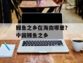 鳗鱼之乡在海南哪里？中国鳗鱼之乡