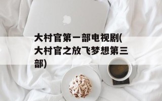 大村官第一部电视剧(大村官之放飞梦想第三部)