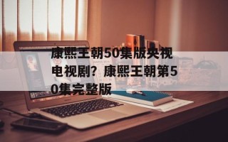 康熙王朝50集版央视电视剧？康熙王朝第50集完整版