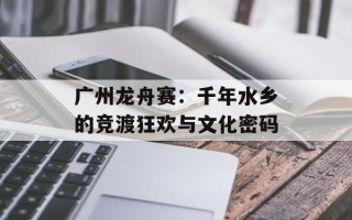 广州龙舟赛：千年水乡的竞渡狂欢与文化密码