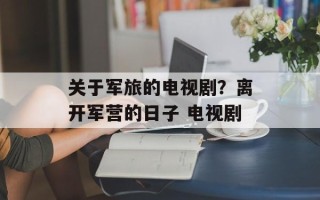 关于军旅的电视剧？离开军营的日子 电视剧