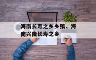 海南长寿之乡乡镇，海南兴隆长寿之乡