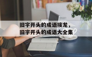 旧字开头的成语接龙，旧字开头的成语大全集