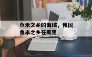 鱼米之乡的海域，我国鱼米之乡在哪里