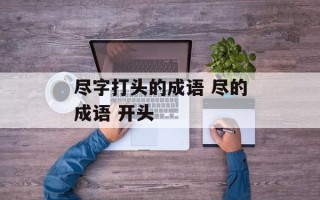尽字打头的成语 尽的成语 开头