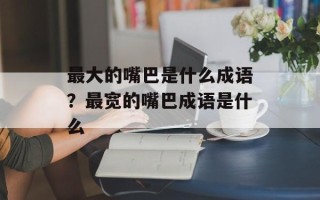 最大的嘴巴是什么成语？最宽的嘴巴成语是什么