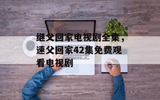 继父回家电视剧全集，速父回家42集免费观看电视剧