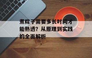 煮粽子需要多长时间才能熟透？从原理到实践的全面解析