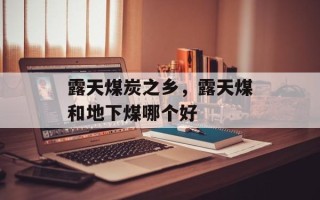 露天煤炭之乡，露天煤和地下煤哪个好